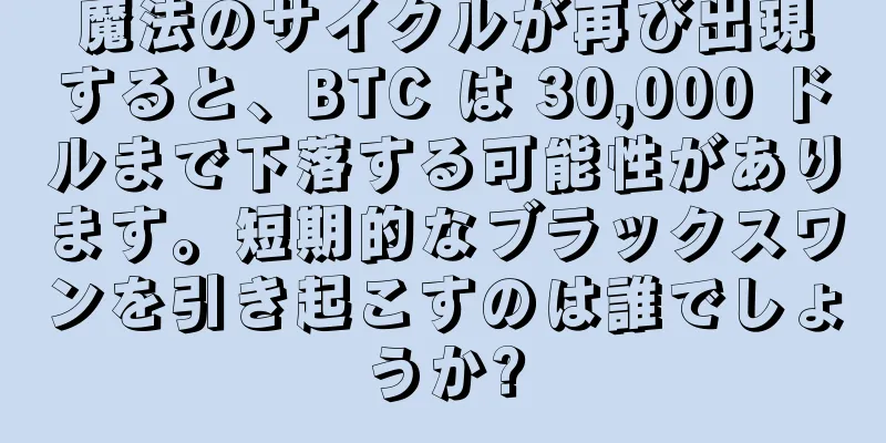 魔法のサイクルが再び出現すると、BTC は 30,000 ドルまで下落する可能性があります。短期的なブラックスワンを引き起こすのは誰でしょうか?
