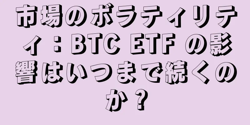 市場のボラティリティ：BTC ETF の影響はいつまで続くのか？