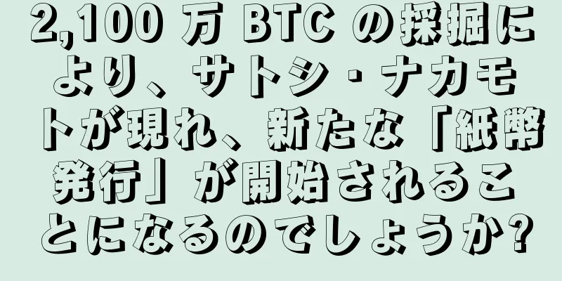 2,100 万 BTC の採掘により、サトシ・ナカモトが現れ、新たな「紙幣発行」が開始されることになるのでしょうか?