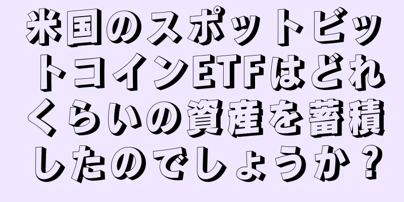 米国のスポットビットコインETFはどれくらいの資産を蓄積したのでしょうか？