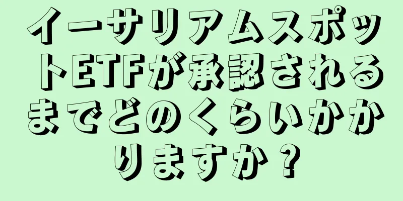 イーサリアムスポットETFが承認されるまでどのくらいかかりますか？