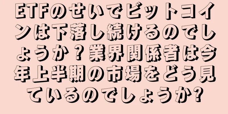 ETFのせいでビットコインは下落し続けるのでしょうか？業界関係者は今年上半期の市場をどう見ているのでしょうか?