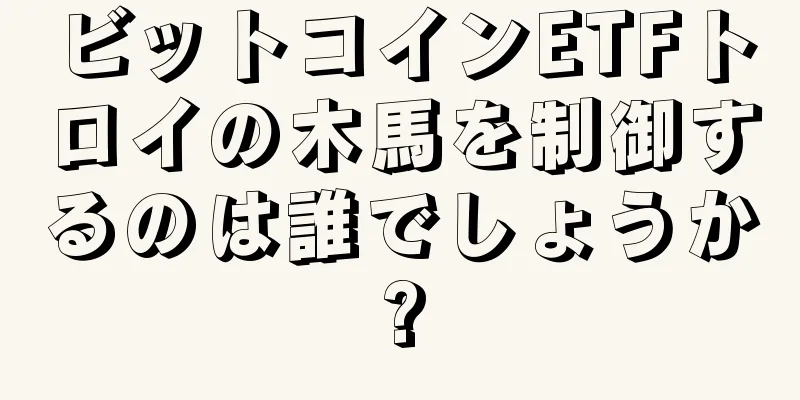 ビットコインETFトロイの木馬を制御するのは誰でしょうか?