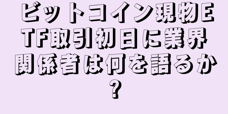ビットコイン現物ETF取引初日に業界関係者は何を語るか?