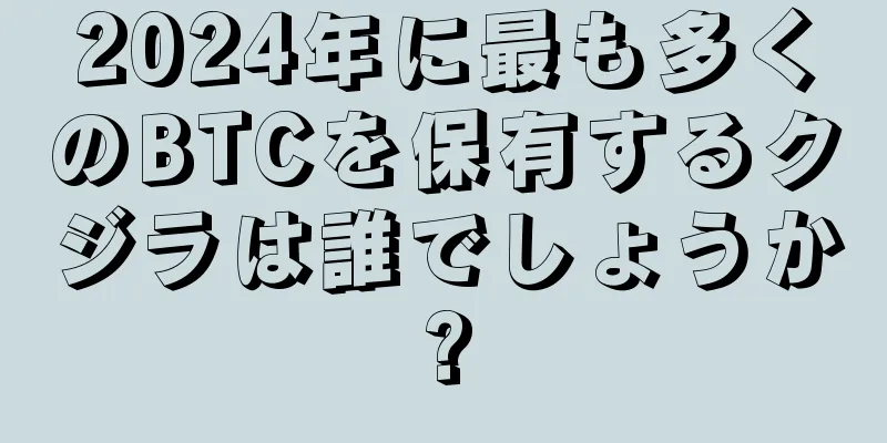 2024年に最も多くのBTCを保有するクジラは誰でしょうか?