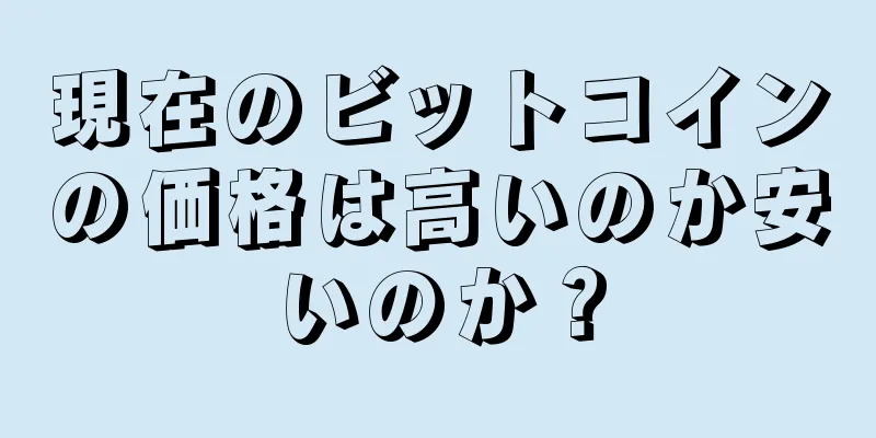 現在のビットコインの価格は高いのか安いのか？