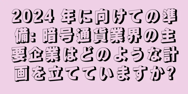 2024 年に向けての準備: 暗号通貨業界の主要企業はどのような計画を立てていますか?