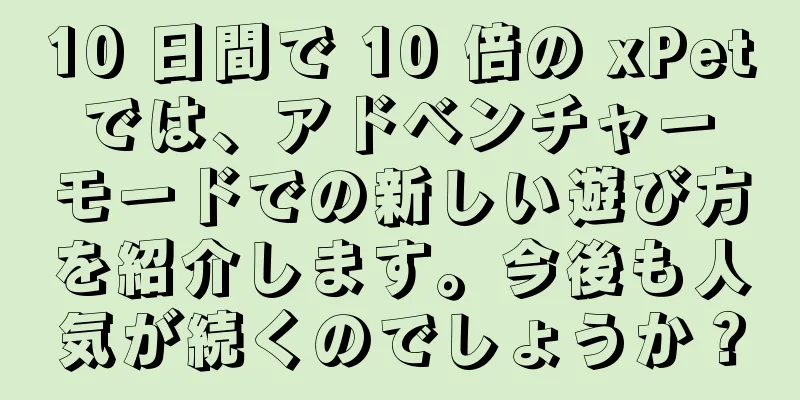 10 日間で 10 倍の xPet では、アドベンチャー モードでの新しい遊び方を紹介します。今後も人気が続くのでしょうか？