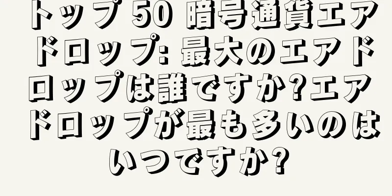 トップ 50 暗号通貨エアドロップ: 最大のエアドロップは誰ですか?エアドロップが最も多いのはいつですか?