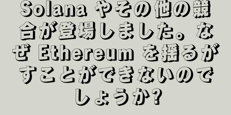 Solana やその他の競合が登場しました。なぜ Ethereum を揺るがすことができないのでしょうか?