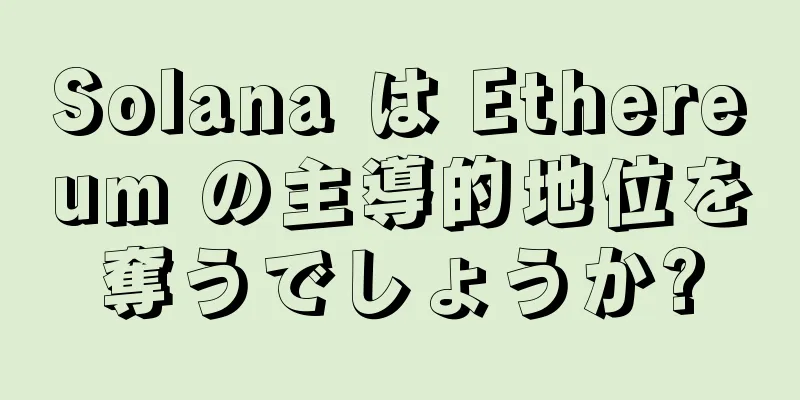 Solana は Ethereum の主導的地位を奪うでしょうか?