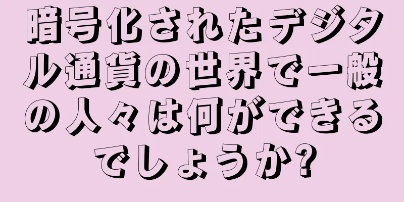 暗号化されたデジタル通貨の世界で一般の人々は何ができるでしょうか?