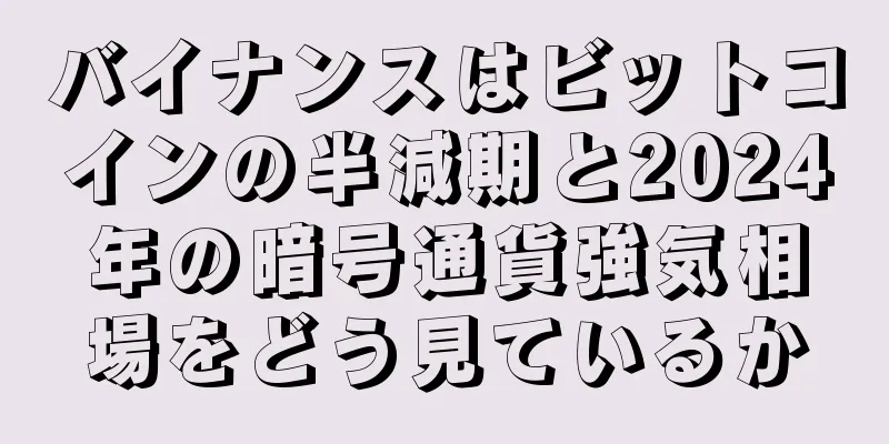 バイナンスはビットコインの半減期と2024年の暗号通貨強気相場をどう見ているか
