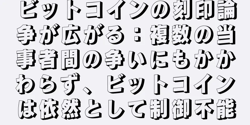 ビットコインの刻印論争が広がる：複数の当事者間の争いにもかかわらず、ビットコインは依然として制御不能
