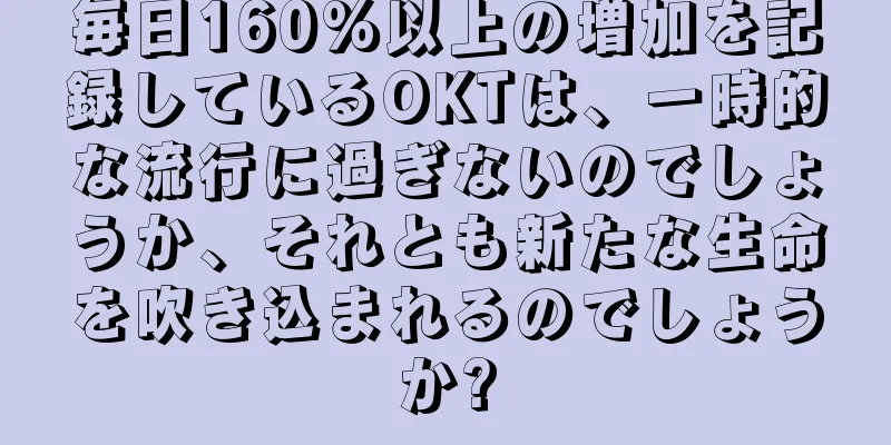 毎日160%以上の増加を記録しているOKTは、一時的な流行に過ぎないのでしょうか、それとも新たな生命を吹き込まれるのでしょうか?