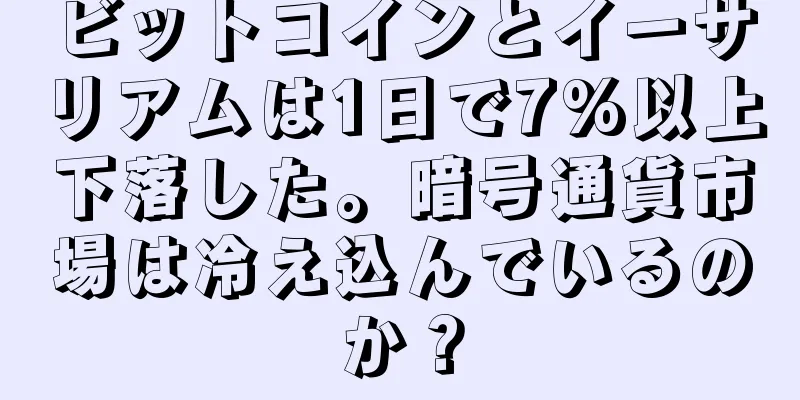 ビットコインとイーサリアムは1日で7%以上下落した。暗号通貨市場は冷え込んでいるのか？