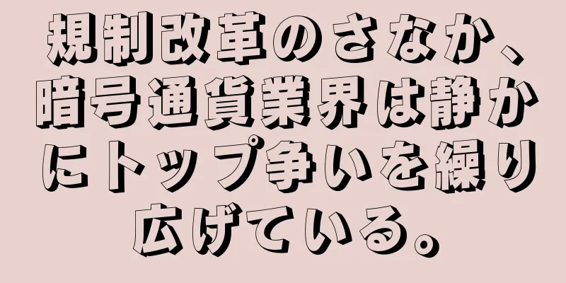 規制改革のさなか、暗号通貨業界は静かにトップ争いを繰り広げている。