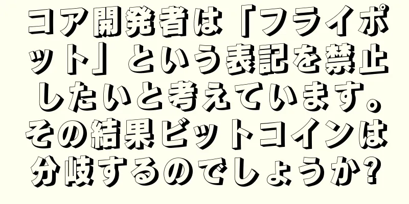 コア開発者は「フライポット」という表記を禁止したいと考えています。その結果ビットコインは分岐するのでしょうか?