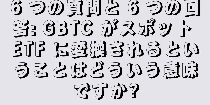 6 つの質問と 6 つの回答: GBTC がスポット ETF に変換されるということはどういう意味ですか?