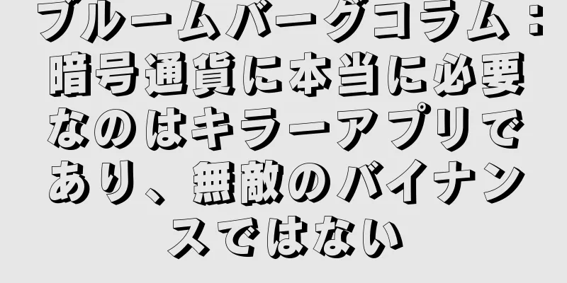 ブルームバーグコラム：暗号通貨に本当に必要なのはキラーアプリであり、無敵のバイナンスではない