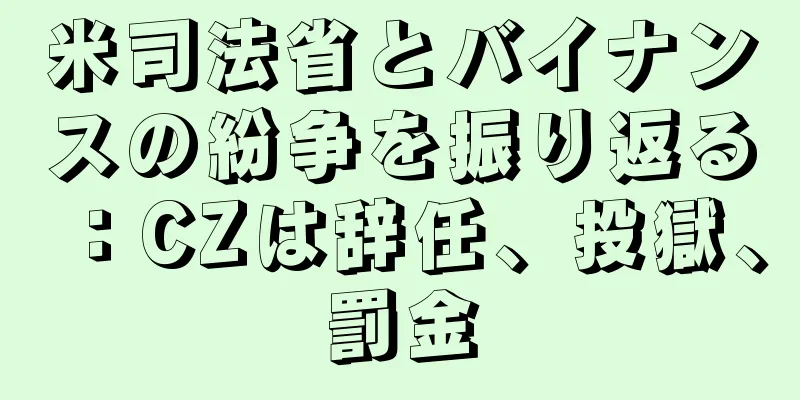米司法省とバイナンスの紛争を振り返る：CZは辞任、投獄、罰金