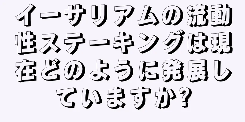 イーサリアムの流動性ステーキングは現在どのように発展していますか?