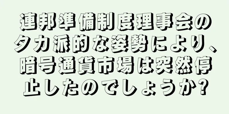連邦準備制度理事会のタカ派的な姿勢により、暗号通貨市場は突然停止したのでしょうか?