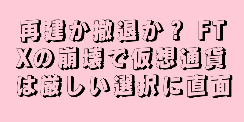 再建か撤退か？ FTXの崩壊で仮想通貨は厳しい選択に直面