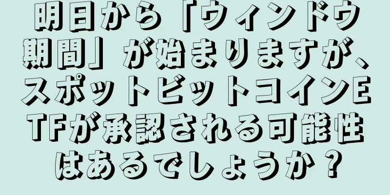 明日から「ウィンドウ期間」が始まりますが、スポットビットコインETFが承認される可能性はあるでしょうか？