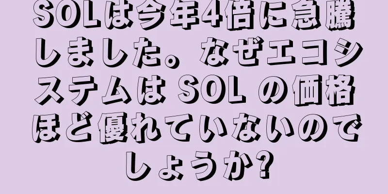SOLは今年4倍に急騰しました。なぜエコシステムは SOL の価格ほど優れていないのでしょうか?
