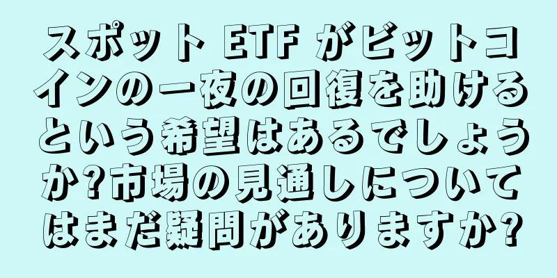 スポット ETF がビットコインの一夜の回復を助けるという希望はあるでしょうか?市場の見通しについてはまだ疑問がありますか?