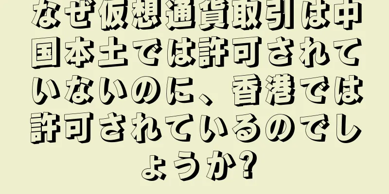 なぜ仮想通貨取引は中国本土では許可されていないのに、香港では許可されているのでしょうか?
