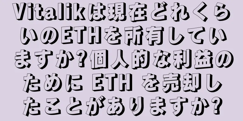 Vitalikは現在どれくらいのETHを所有していますか?個人的な利益のために ETH を売却したことがありますか?