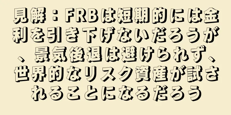 見解：FRBは短期的には金利を引き下げないだろうが、景気後退は避けられず、世界的なリスク資産が試されることになるだろう
