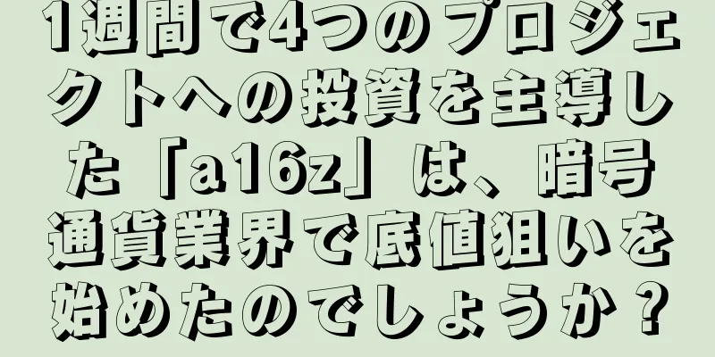 1週間で4つのプロジェクトへの投資を主導した「a16z」は、暗号通貨業界で底値狙いを始めたのでしょうか？