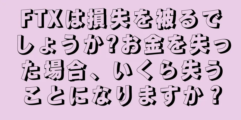 FTXは損失を被るでしょうか?お金を失った場合、いくら失うことになりますか？
