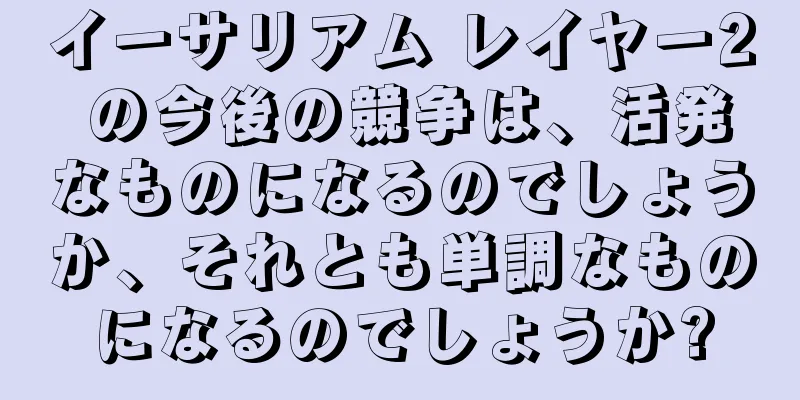 イーサリアム レイヤー2 の今後の競争は、活発なものになるのでしょうか、それとも単調なものになるのでしょうか?