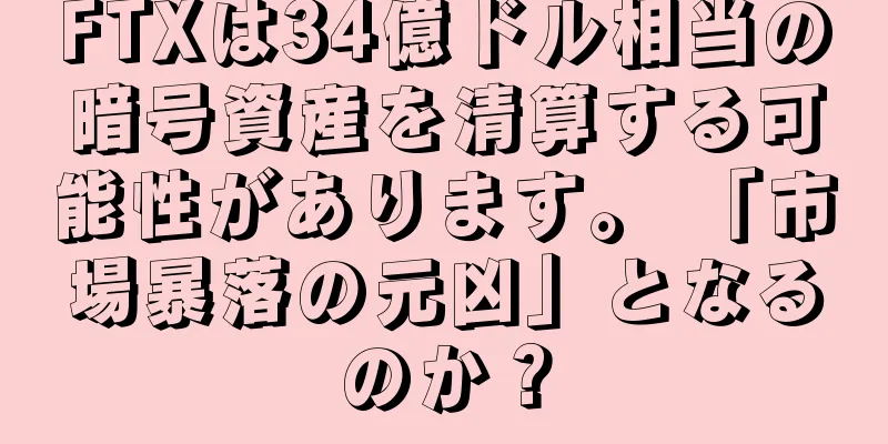 FTXは34億ドル相当の暗号資産を清算する可能性があります。 「市場暴落の元凶」となるのか？