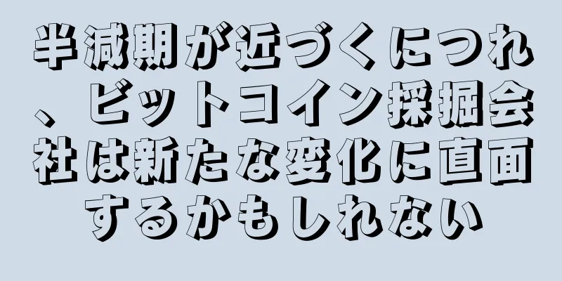 半減期が近づくにつれ、ビットコイン採掘会社は新たな変化に直面するかもしれない