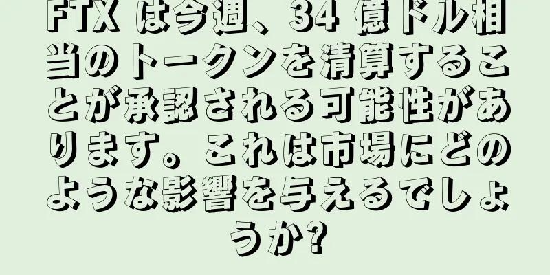 FTX は今週、34 億ドル相当のトークンを清算することが承認される可能性があります。これは市場にどのような影響を与えるでしょうか?