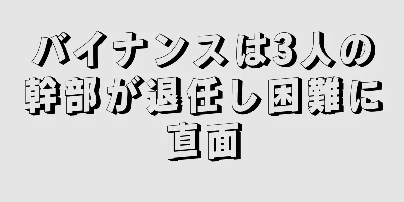 バイナンスは3人の幹部が退任し困難に直面