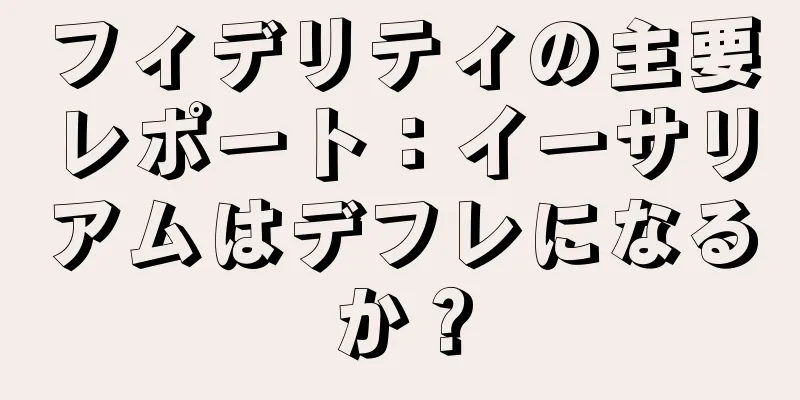 フィデリティの主要レポート：イーサリアムはデフレになるか？