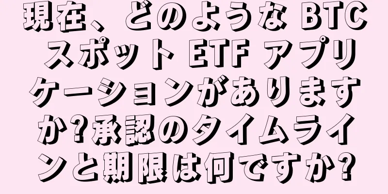 現在、どのような BTC スポット ETF アプリケーションがありますか?承認のタイムラインと期限は何ですか?