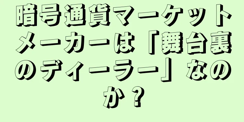 暗号通貨マーケットメーカーは「舞台裏のディーラー」なのか？