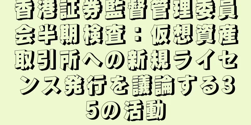 香港証券監督管理委員会半期検査：仮想資産取引所への新規ライセンス発行を議論する35の活動