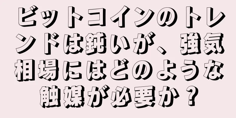 ビットコインのトレンドは鈍いが、強気相場にはどのような触媒が必要か？