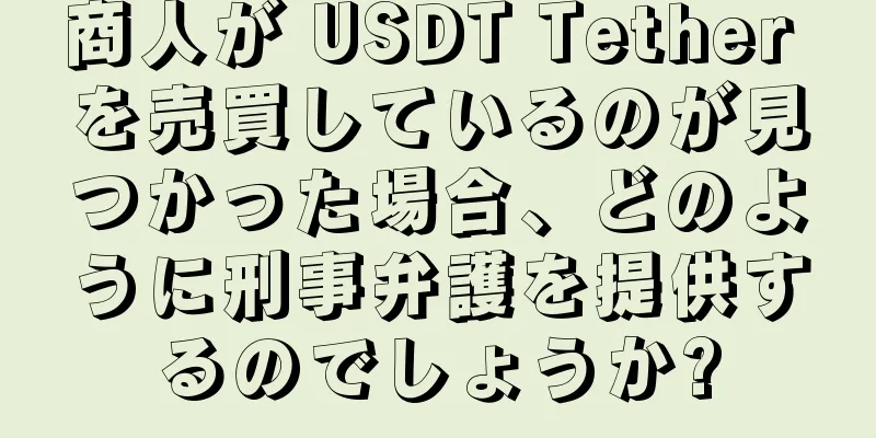 商人が USDT Tether を売買しているのが見つかった場合、どのように刑事弁護を提供するのでしょうか?