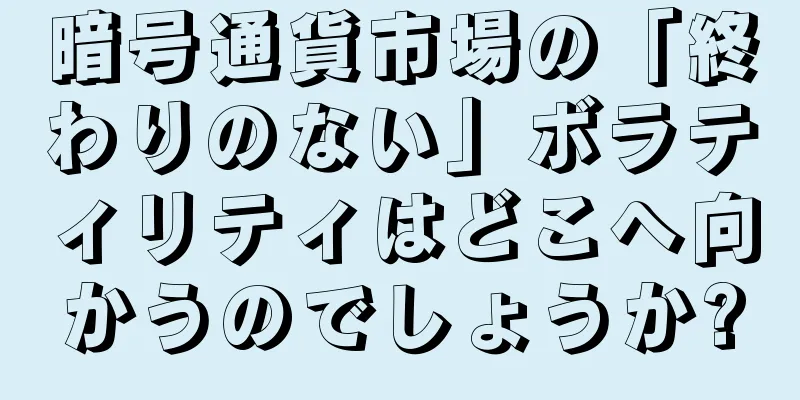 暗号通貨市場の「終わりのない」ボラティリティはどこへ向かうのでしょうか?