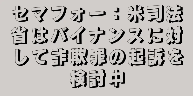 セマフォー：米司法省はバイナンスに対して詐欺罪の起訴を検討中