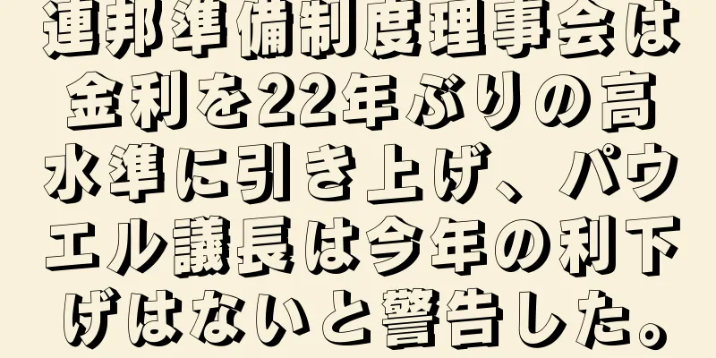連邦準備制度理事会は金利を22年ぶりの高水準に引き上げ、パウエル議長は今年の利下げはないと警告した。